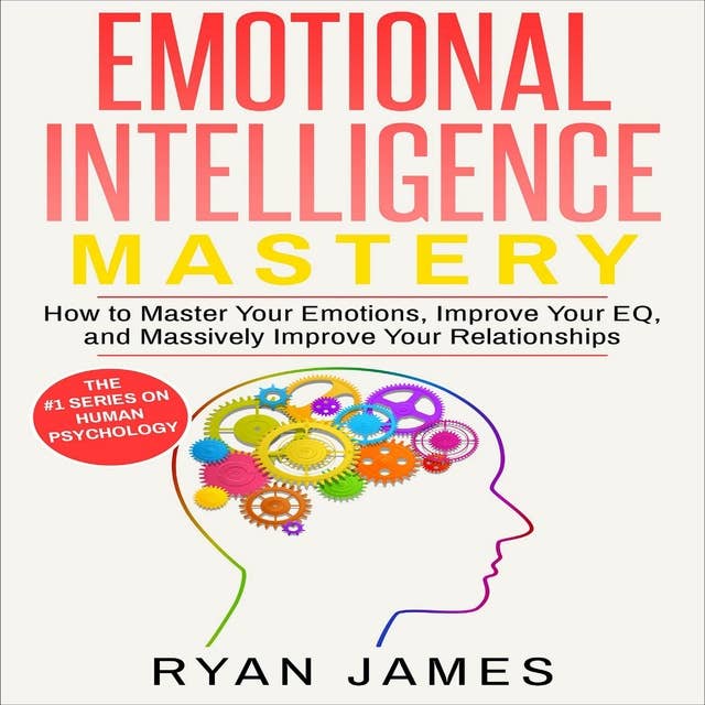 Emotional Intelligence: Mastery- How to Master Your Emotions, Improve Your EQ and Massively Improve Your Relationships
