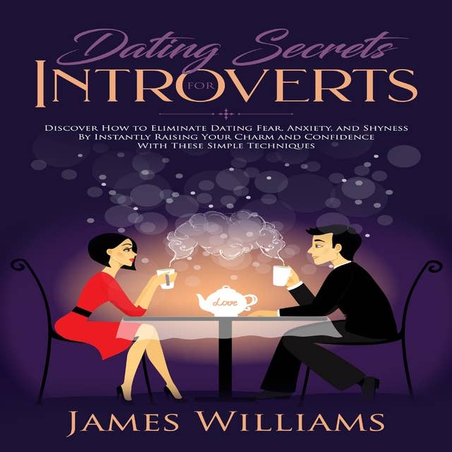Dating: Secrets for Introverts - How to Eliminate Dating Fear, Anxiety and Shyness by Instantly Raising Your Charm and Confidence with These Simple Techniques