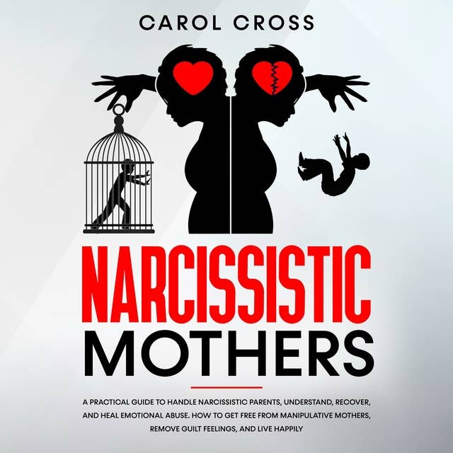 Narcissistic Mothers: A practical guide to handle narcissistic parents, understand, recover, and heal emotional abuse. How to get free from manipulative mothers, remove guilt feelings, and live happily