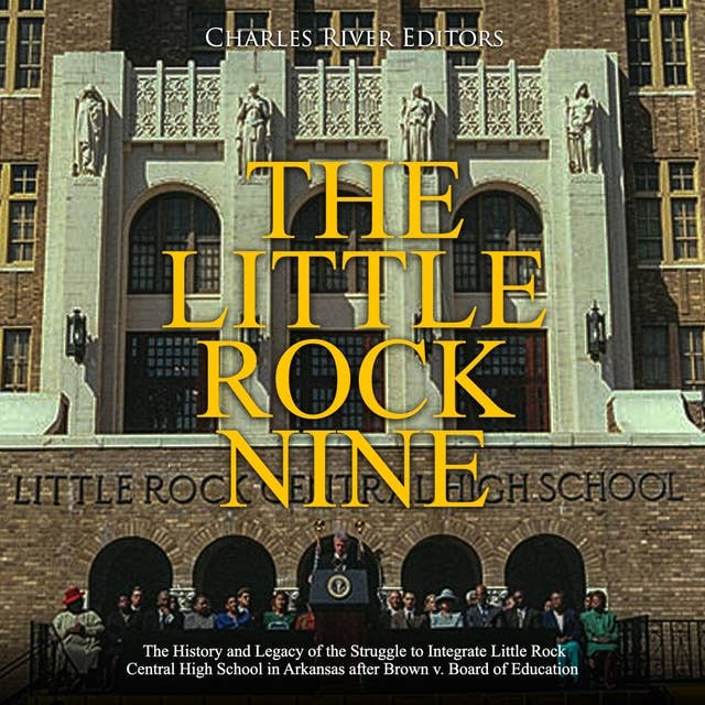The Little Rock Nine: The History and Legacy of the Struggle to Integrate Little Rock Central High School in Arkansas after Brown v. Board of Education