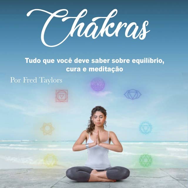 Chakras: Tudo que você deve saber sobre equilíbrio, cura e meditação