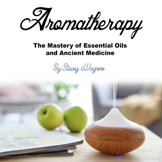 Aromatherapy: The Mastery of Essential Oils and Ancient Medicine