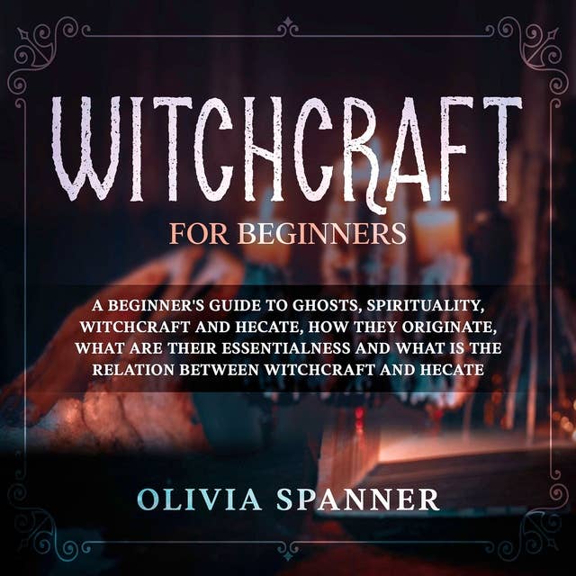 Witchcraft for Beginners: A Beginner's Guide to Ghosts, Spirituality, Witchcraft and Hecate, How They Originate, What Are Their Essentialness and What Is the Relation Between Witchcraft and Hecate