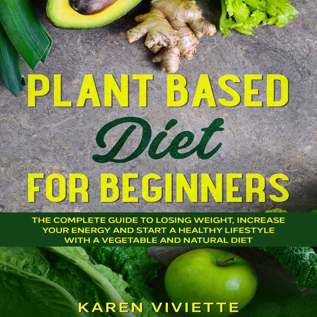 Plant Based Diet For Beginners: The Complete Guide to Losing Weight, Increase Your Energy and Start a Healthy Lifestyle with a Vegetable and Natural Diet
