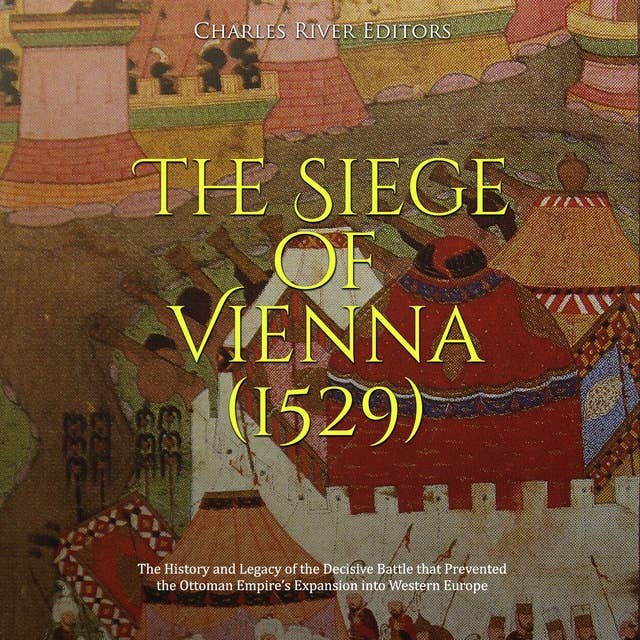 The Siege of Vienna (1529): The History and Legacy of the Decisive Battle that Prevented the Ottoman Empire’s Expansion into Western Europe