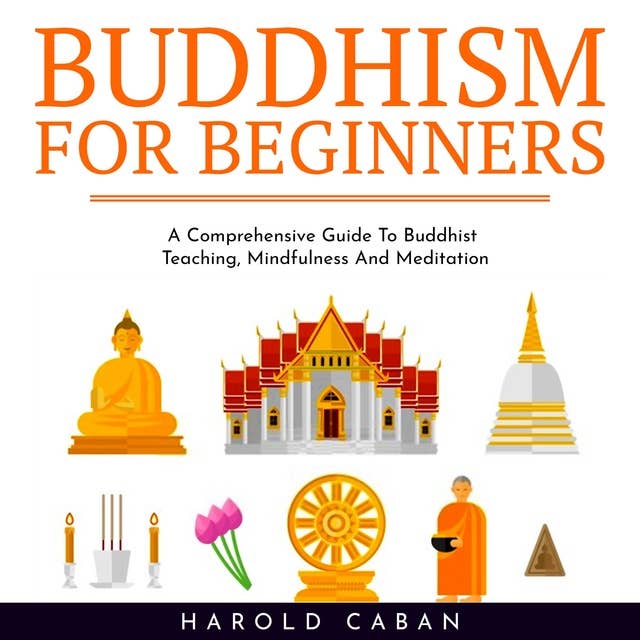 Buddhism for Beginners: A Comprehensive Guide To Buddhist Teaching, Mindfulness And Meditation