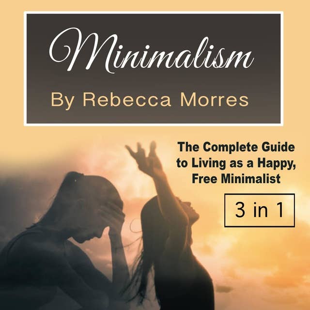 Minimalism: The Complete Guide to Living as a Happy, Free Minimalist