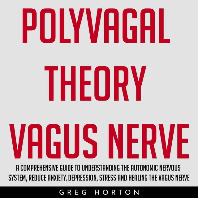 Polyvagal Theory Vagus Nerve: A Comprehensive Guide to Understanding the Autonomic Nervous System, Reduce Anxiety, Depression, Stress and Healing the Vagus Nerve