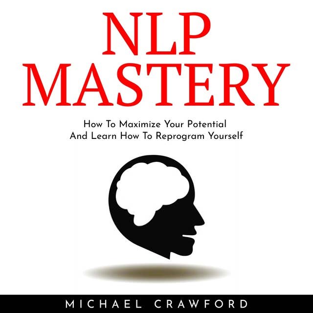 NLP Mastery : How To Maximize Your Potential And Learn How To Reprogram Yourself