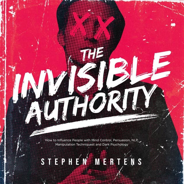 The Invisible Authority: How to Influence People with Mind Control, Persuasion, NLP, Manipulation Techniquest and Dark Psychology