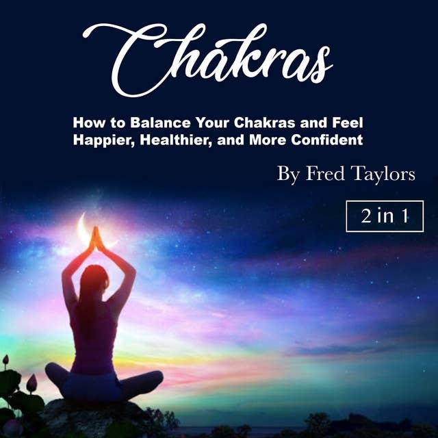 Chakras: How to Balance Your Chakras and Feel Happier, Healthier, and More Confident
