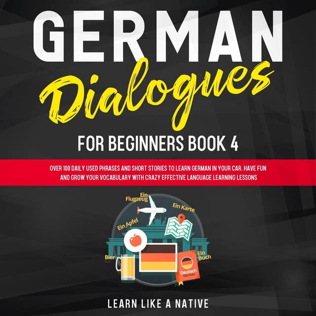 German Dialogues for Beginners Book 4: Over 100 Daily Used Phrases & Short Stories to Learn German in Your Car. Have Fun and Grow Your Vocabulary with Crazy Effective Language Learning Lessons
