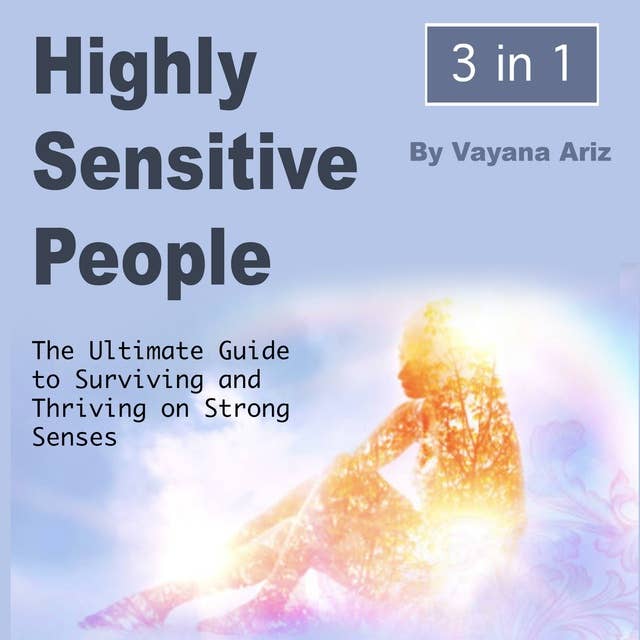 Highly Sensitive People: The Ultimate Guide to Surviving and Thriving on Strong Senses