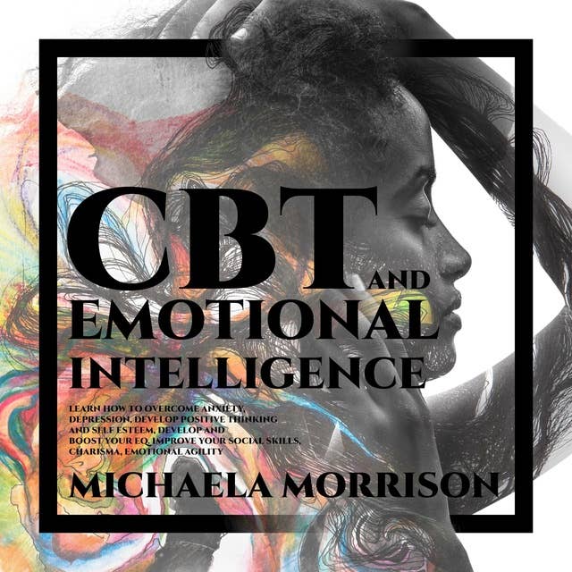 CBT and Emotional Intelligence: Learn how to Overcome Anxiety, Depression, Develop Positive Thinking and Self Esteem, Develop and BoostYour EQ. Improve Your Social Skills, Charisma, Emotional Agility
