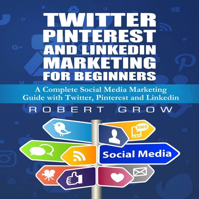 Twitter, Pinterest And Linkedin Marketing For Beginners: A Complete Social Media Marketing Guide with Twitter,Pinterest and Linkedin