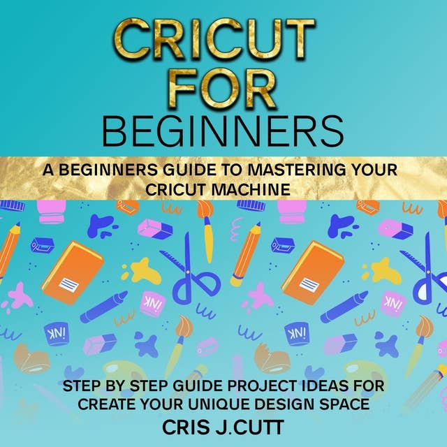 Cricut For Beginners: A Beginners Guide to Mastering your Cricut Machine. Step by Step Guide with Project ideas for Create Your Unique Design Space
