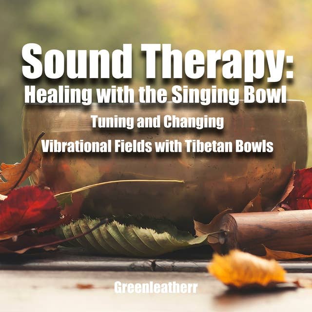 Sound Therapy: Healing with the Singing Bowl - Tuning and Changing Vibrational Fields with Tibetan Bowls