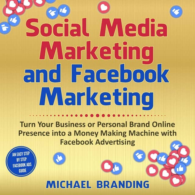 Social Media Marketing and Facebook Marketing: Turn Your Business or Personal Brand Online Presence into a Money Making Machine with Facebook Advertising - An Easy Step by Step Facebook Ads Guide