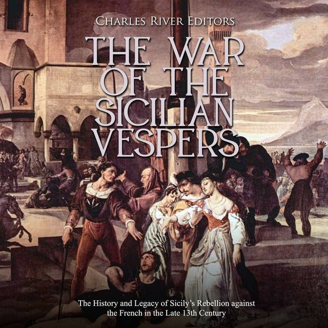 The War of the Sicilian Vespers: The History and Legacy of Sicily’s Rebellion against the French in the Late 13th Century