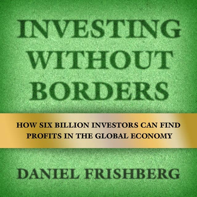 Investing Without Borders : How Six Billion Investors Can Find Profits in the Global Economy: How Six Billion Investors Can Find Profits in the Global Economy