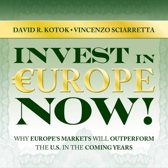 Invest in Europe Now! - Why Europe's Markets Will Outperform the US in the Coming Years: Why Europe's Markets Will Outperform the US in the Coming Years