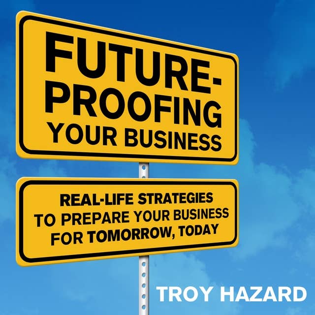 Future-Proofing Your Business: Real Life Strategies to Prepare Your Business for Tomorrow, Today