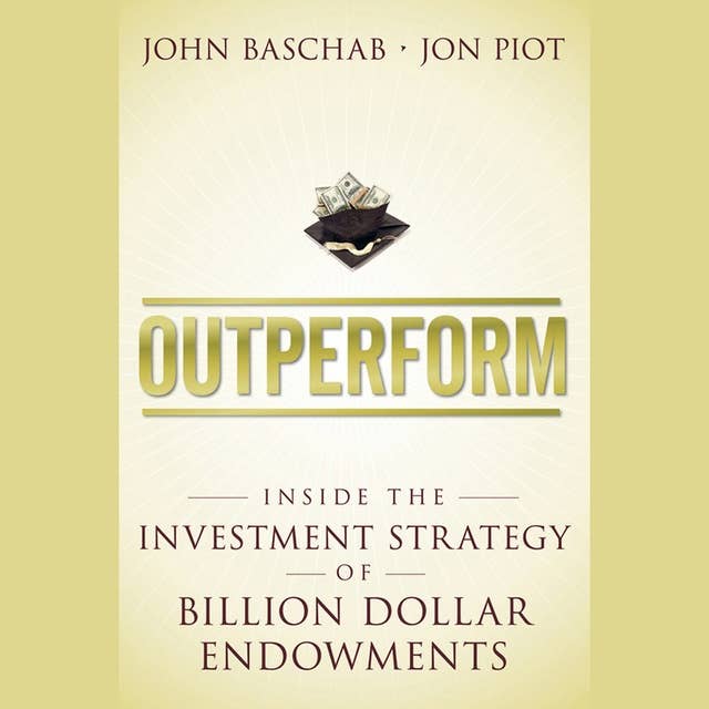 Outperform : Inside the Investment Strategy of Billion Dollar Endowments: Inside the Investment Strategy of Billion Dollar Endowments