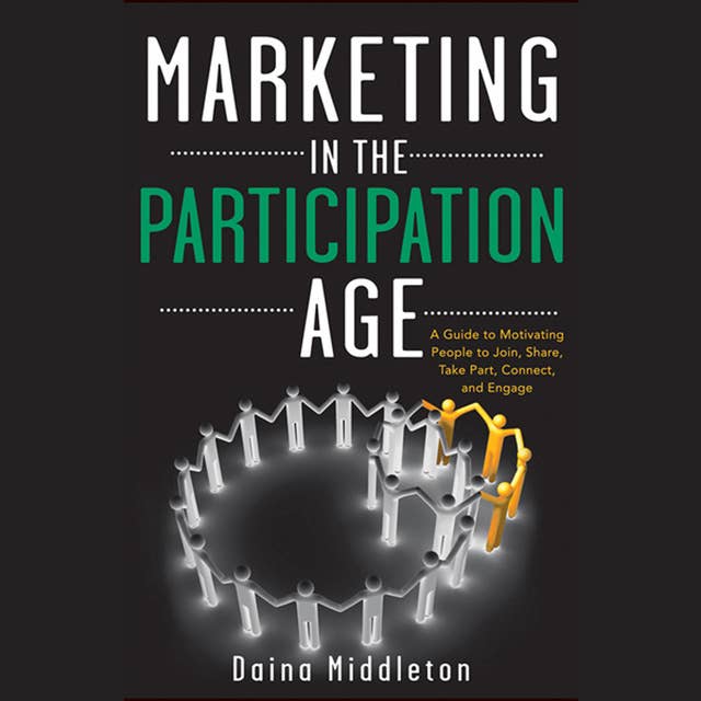 Marketing in the Participation Age : A Guide to Motivating People to Join, Share, Take Part, Connect and Engage: A Guide to Motivating People to Join, Share, Take Part, Connect, and Engage