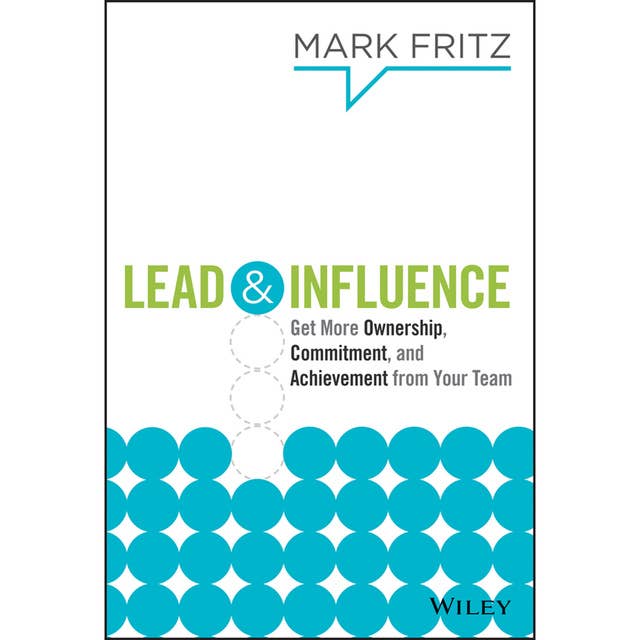 Lead & Influence : Get More Ownership, Commitment and Achievement From Your Team: Get More Ownership, Commitment, and Achievement From Your Team