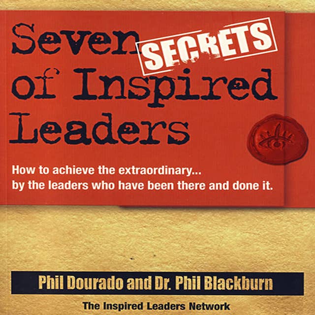 Seven Secrets of Inspired Leaders: How to achieve the extraordinary...by the leaders who have been there and done it
