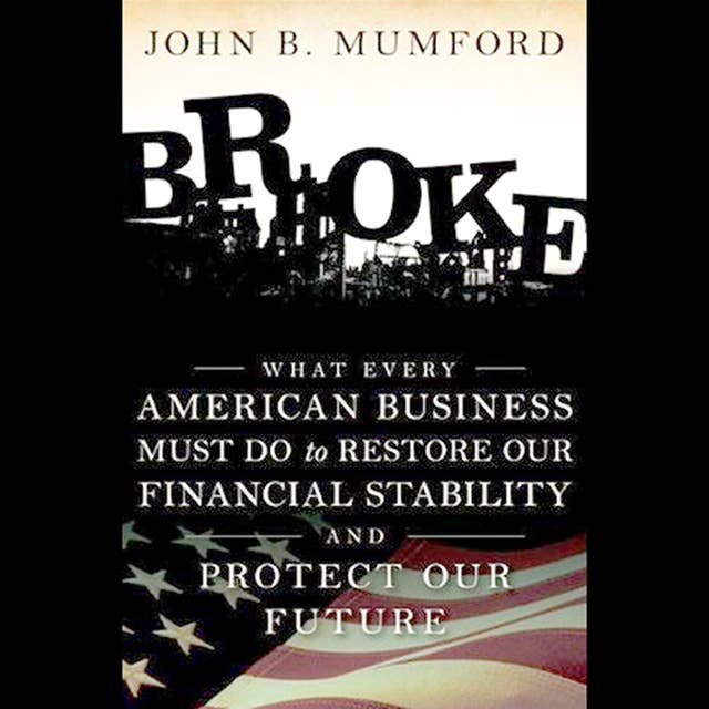 Broke : What Every American Business Must Do to Restore Our Financial Stability and Protect Our Future: What Every American Business Must Do to Restore Our Financial Stability and Protect Our Future
