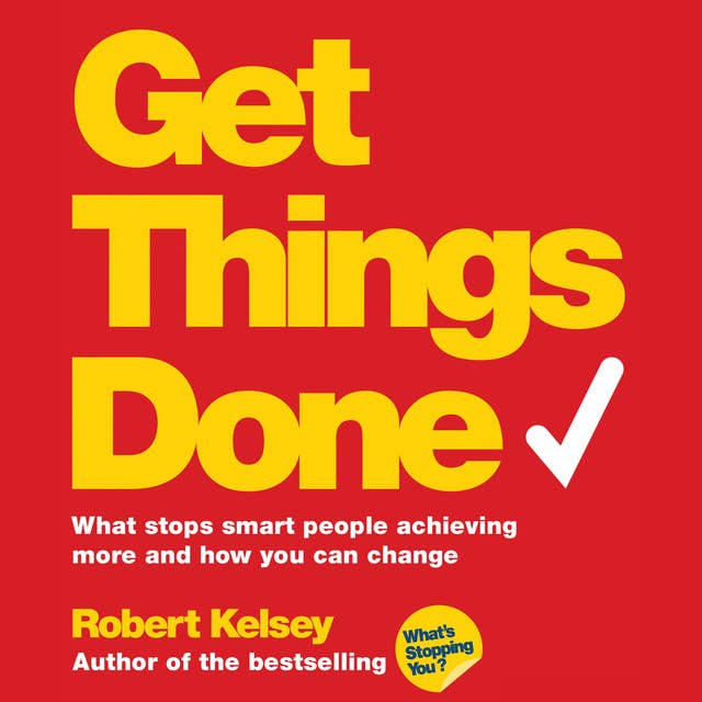 Get Things Done: What Stops Smart People Achieving More and How You Can Change