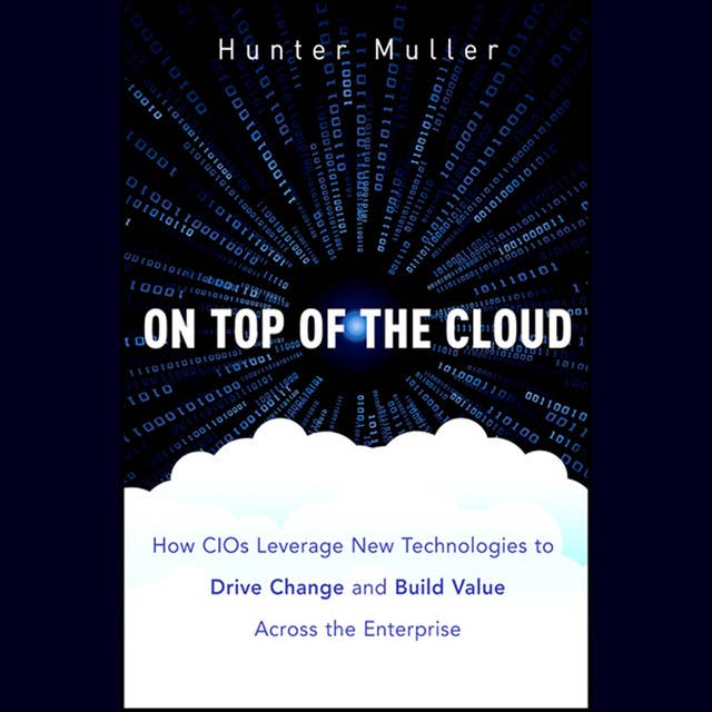 On Top of the Cloud: How CIOs Leverage New Technologies to Drive Change and Build Value Across the Enterprise