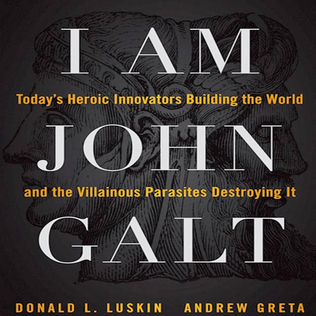 I Am John Galt: Today's Heroic Innovators Building the World and the Villainous Parasites Destroying It
