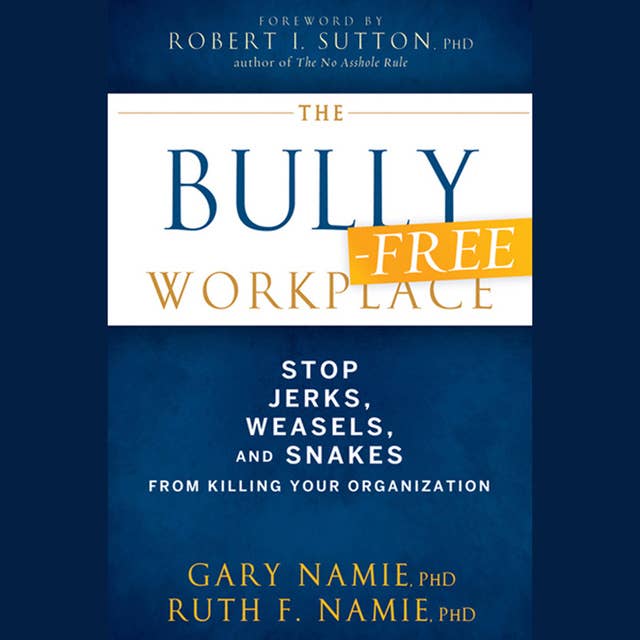 The Bully-Free Workplace : Stop Jerks, Weasels and Snakes From Killing Your Organization: Stop Jerks, Weasels, and Snakes From Killing Your Organization
