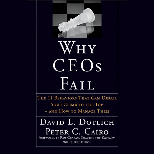 Why CEOs Fail: The 11 Behaviors That Can Derail Your Climb to the Top - And How to Manage Them