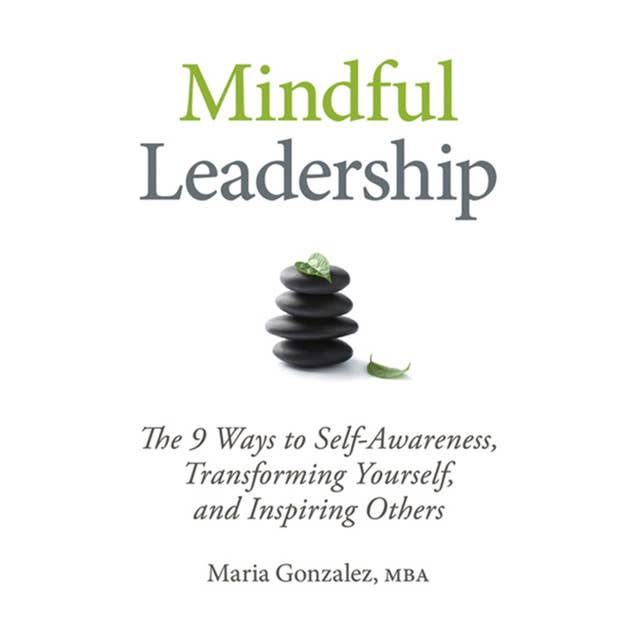 Mindful Leadership : The 9 Ways to Self-Awareness, Transforming Yourself and Inspiring Others: The 9 Ways to Self-Awareness, Transforming Yourself, and Inspiring Others