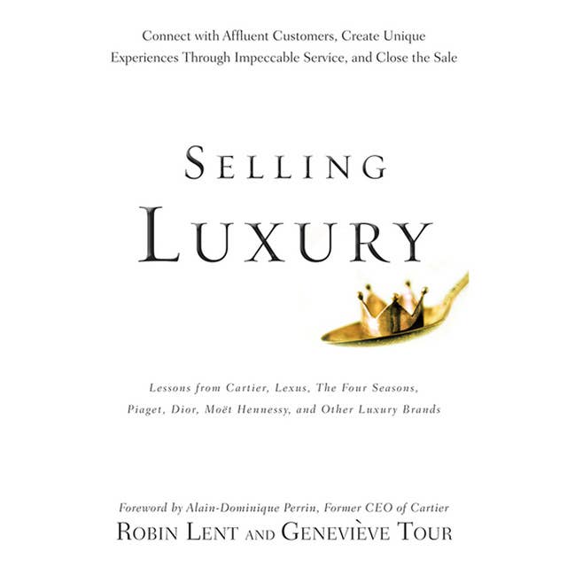 Selling Luxury : Connect with Affluent Customers, Create Unique Experiences Through Impeccable Service and Close the Sale: Connect with Affluent Customers, Create Unique Experiences Through Impeccable Service, and Close the Sale
