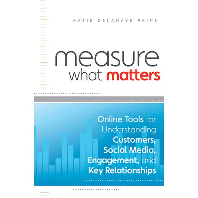 Measure What Matters : Online Tools For Understanding Customers, Social Media, Engagement and Key Relationships: Online Tools For Understanding Customers, Social Media, Engagement, and Key Relationships