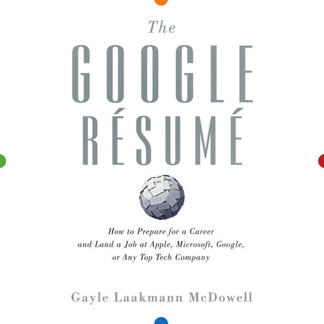 The Google Resume : How to Prepare for a Career and Land a Job at Apple, Microsoft, Google or any Top Tech Company: How to Prepare for a Career and Land a Job at Apple, Microsoft, Google, or any Top Tech Company