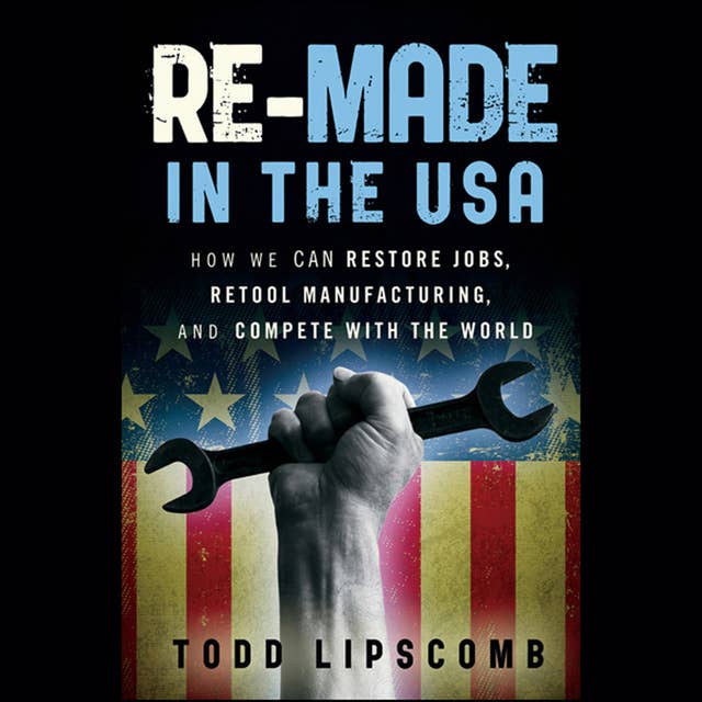Re-Made in the USA: How We Can Restore Jobs, Retool Manufacturing, and Compete With the World