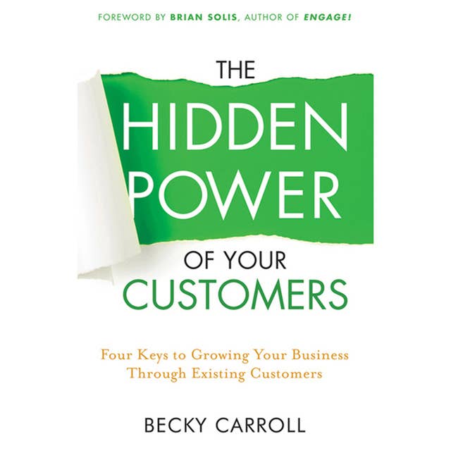 The Hidden Power of Your Customers: 4 Keys to Growing Your Business Through Existing Customers