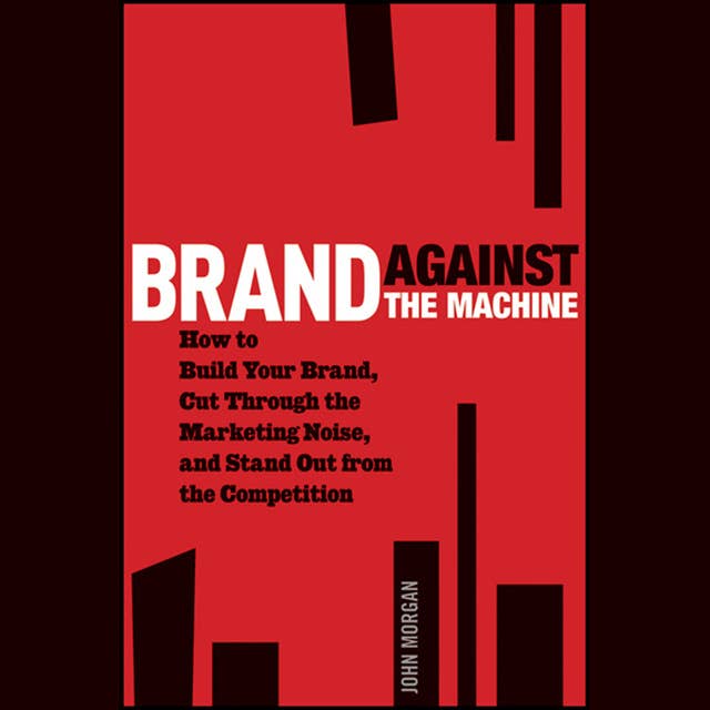 Brand Against the Machine : How to Build Your Brand, Cut Through the Marketing Noise and Stand Out from the Competition: How to Build Your Brand, Cut Through the Marketing Noise, and Stand Out from the Competition
