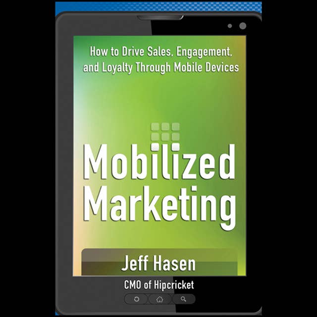Mobilized Marketing : How to Drive Sales, Engagement and Loyalty Through Mobile Devices: How to Drive Sales, Engagement, and Loyalty Through Mobile Devices
