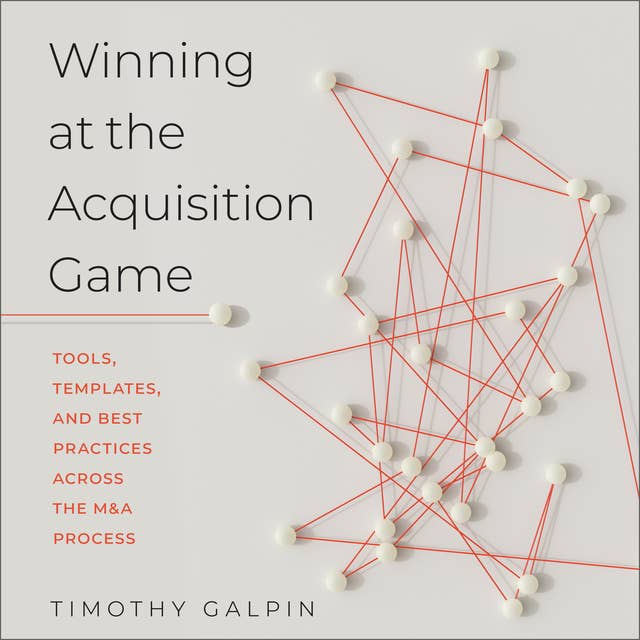 Winning at the Acquisition Game : Tools, Templates and Best Practices Across the M&A Process: Tools, Templates, and Best Practices Across the M&A Process
