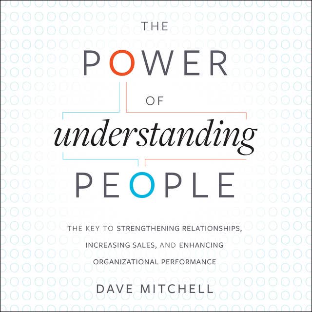 The Power of Understanding People : The Key to Strengthening Relationships, Increasing Sales and Enhancing Organizational Performance: The Key to Strengthening Relationships, Increasing Sales, and Enhancing Organizational Performance