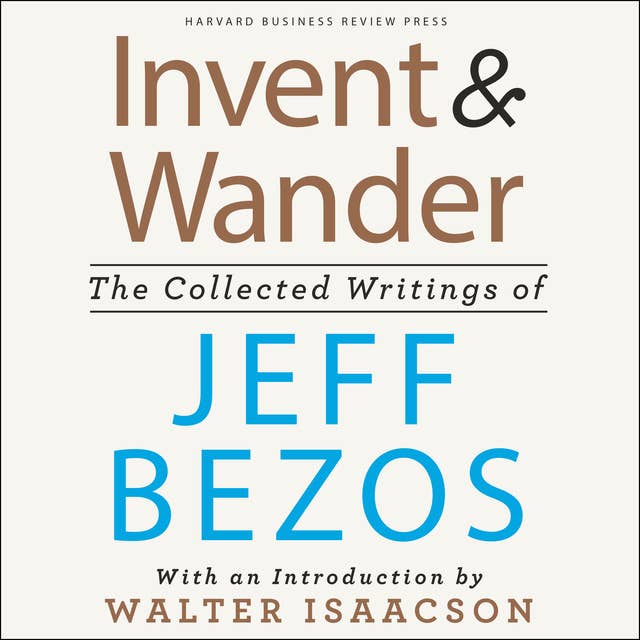 Invent and Wander: The Collected Writings of Jeff Bezos: The Collected Writings of Jeff Bezos, With an Introduction by Walter Isaacson