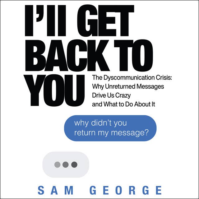 I’ll Get Back to You : The Dyscommunication Crisis - Why Unreturned Messages Drive Us Crazy and What to Do About It: The Dyscommunication Crisis: Why Unreturned Messages Drive Us Crazy and What to Do About It