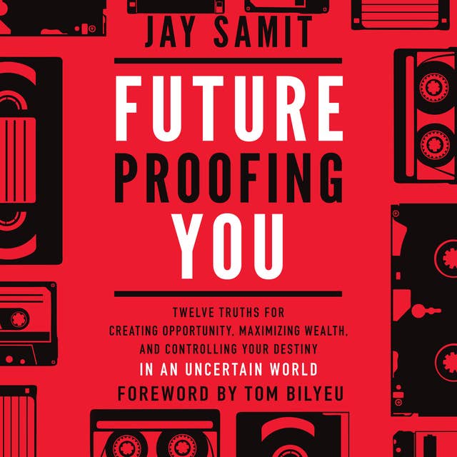 Future Proofing You : Twelve Truths for Creating Opportunity, Maximizing Wealth and Controlling your Destiny in an Uncertain World: Twelve Truths for Creating Opportunity, Maximizing Wealth, and Controlling your Destiny in an Uncertain World