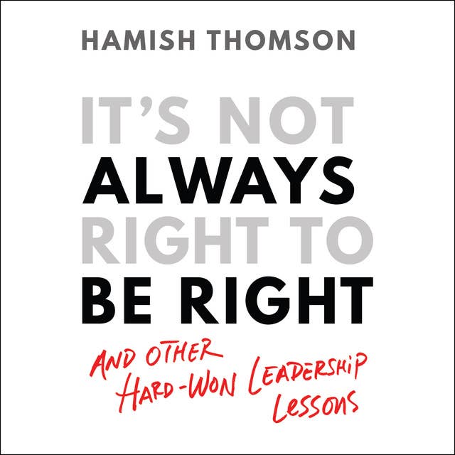 It's Not Always Right to Be Right: And Other Hard-won Leadership Lessons